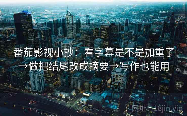 番茄影视小抄：看字幕是不是加重了→做把结尾改成摘要→写作也能用