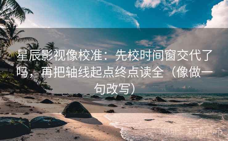 星辰影视像校准：先校时间窗交代了吗，再把轴线起点终点读全（像做一句改写）  第2张