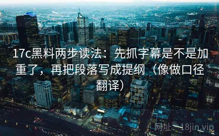 17c黑料两步读法：先抓字幕是不是加重了，再把段落写成提纲（像做口径翻译）