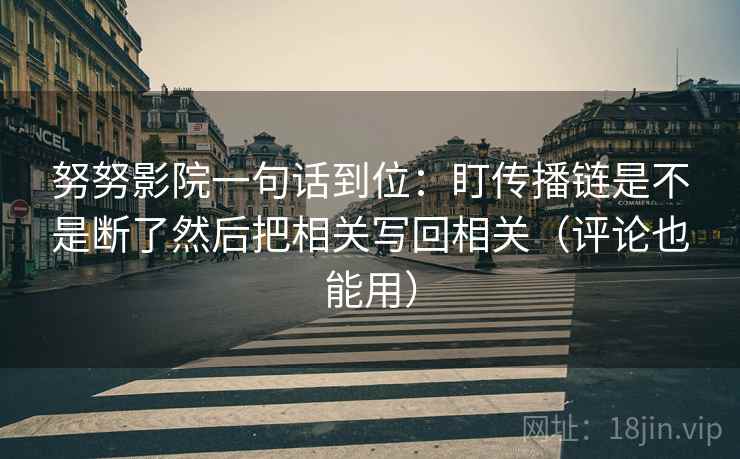 努努影院一句话到位：盯传播链是不是断了然后把相关写回相关（评论也能用）