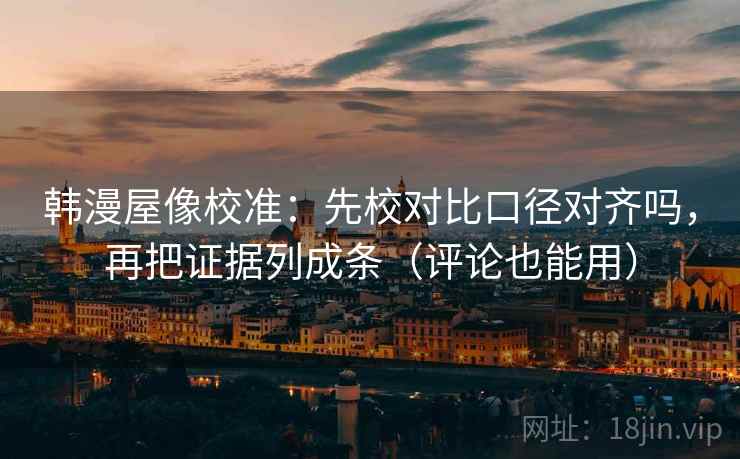 韩漫屋像校准：先校对比口径对齐吗，再把证据列成条（评论也能用）  第1张