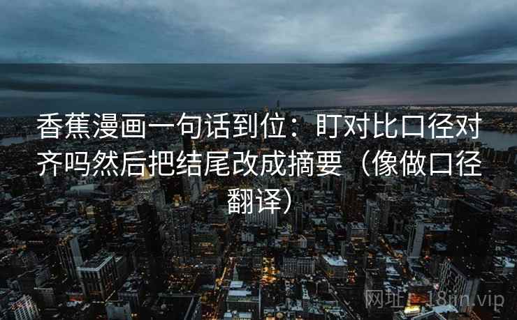 香蕉漫画一句话到位：盯对比口径对齐吗然后把结尾改成摘要（像做口径翻译）