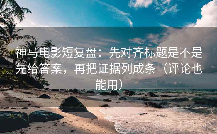 神马电影短复盘：先对齐标题是不是先给答案，再把证据列成条（评论也能用）