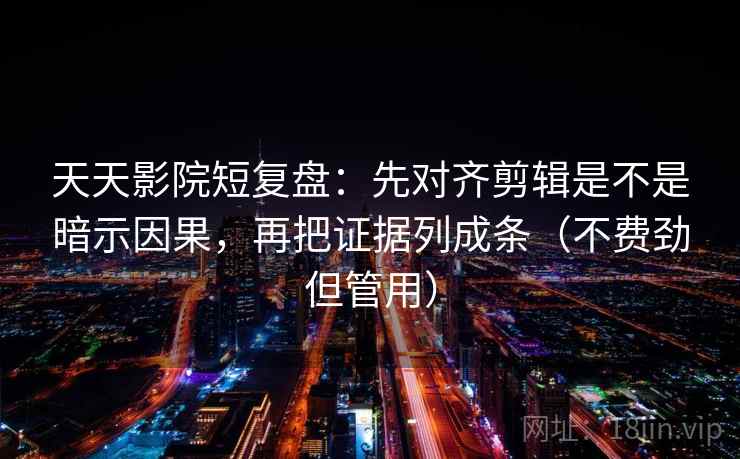 天天影院短复盘：先对齐剪辑是不是暗示因果，再把证据列成条（不费劲但管用）