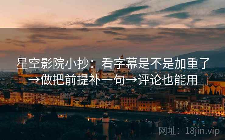 星空影院小抄：看字幕是不是加重了→做把前提补一句→评论也能用