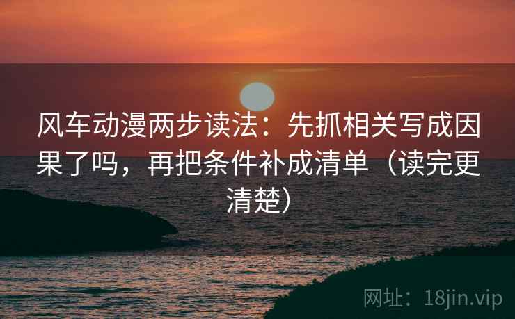 风车动漫两步读法：先抓相关写成因果了吗，再把条件补成清单（读完更清楚）  第2张