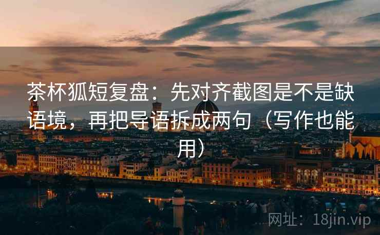 茶杯狐短复盘：先对齐截图是不是缺语境，再把导语拆成两句（写作也能用）