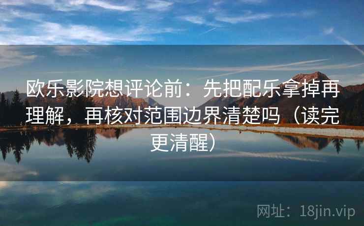 欧乐影院想评论前：先把配乐拿掉再理解，再核对范围边界清楚吗（读完更清醒）