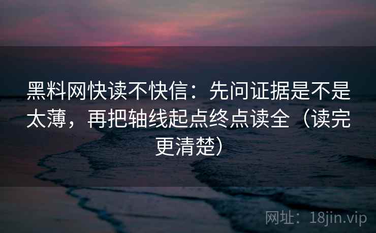 黑料网快读不快信：先问证据是不是太薄，再把轴线起点终点读全（读完更清楚）