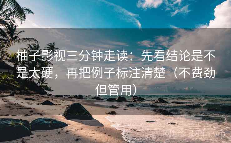 柚子影视三分钟走读：先看结论是不是太硬，再把例子标注清楚（不费劲但管用）
