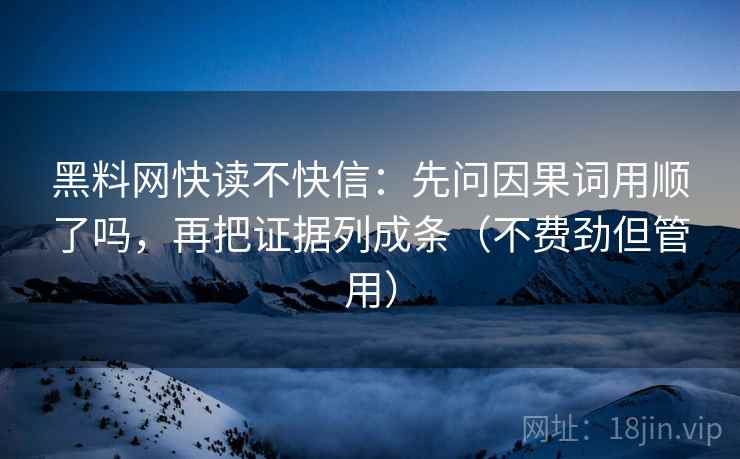 黑料网快读不快信：先问因果词用顺了吗，再把证据列成条（不费劲但管用）