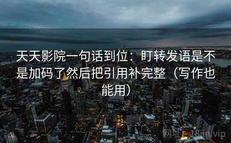 天天影院一句话到位：盯转发语是不是加码了然后把引用补完整（写作也能用）