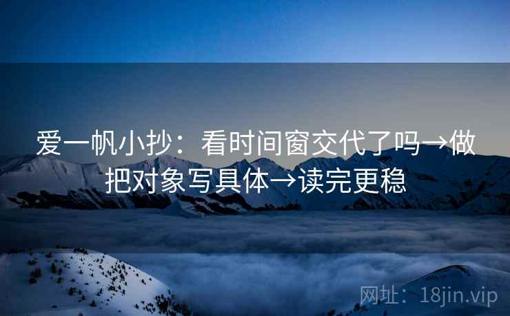 爱一帆小抄：看时间窗交代了吗→做把对象写具体→读完更稳