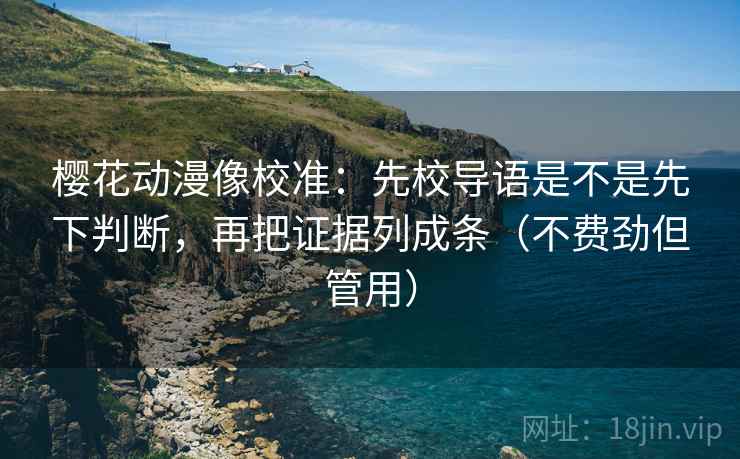 樱花动漫像校准：先校导语是不是先下判断，再把证据列成条（不费劲但管用）  第2张