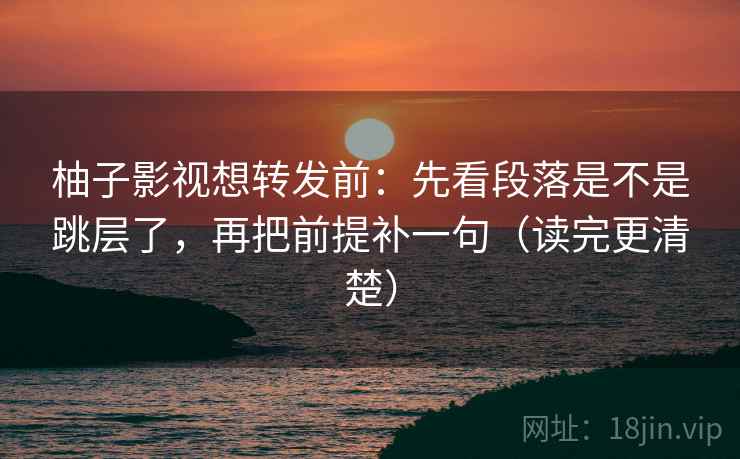 柚子影视想转发前：先看段落是不是跳层了，再把前提补一句（读完更清楚）  第2张