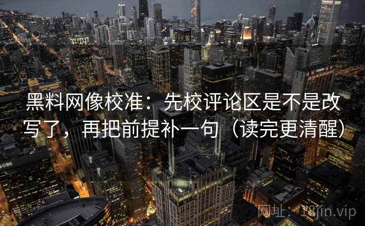 黑料网像校准：先校评论区是不是改写了，再把前提补一句（读完更清醒）  第2张