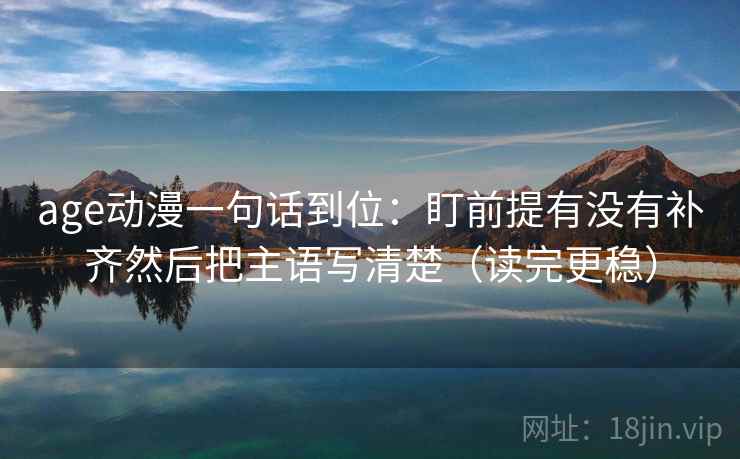 age动漫一句话到位：盯前提有没有补齐然后把主语写清楚（读完更稳）