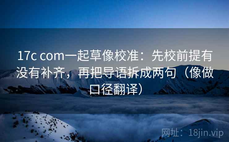 17c com一起草像校准：先校前提有没有补齐，再把导语拆成两句（像做口径翻译）  第2张