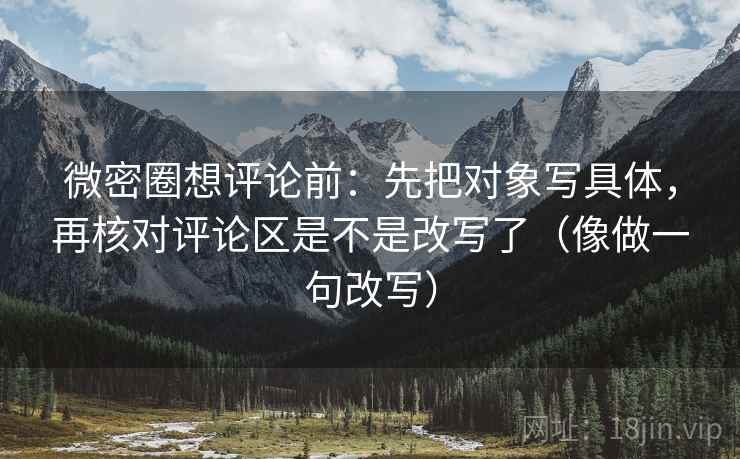 微密圈想评论前：先把对象写具体，再核对评论区是不是改写了（像做一句改写）