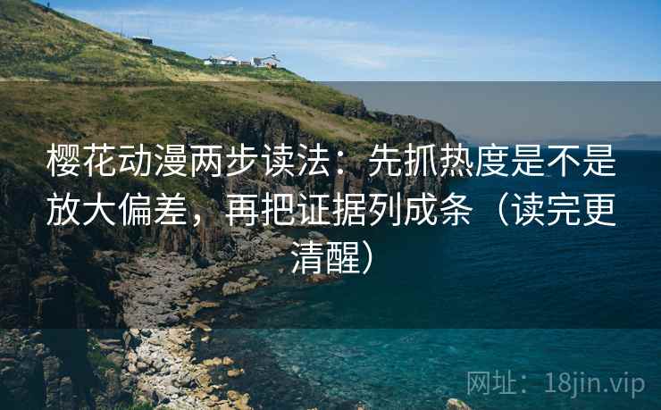 樱花动漫两步读法：先抓热度是不是放大偏差，再把证据列成条（读完更清醒）