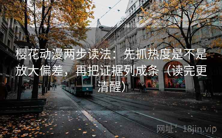 樱花动漫两步读法：先抓热度是不是放大偏差，再把证据列成条（读完更清醒）  第2张