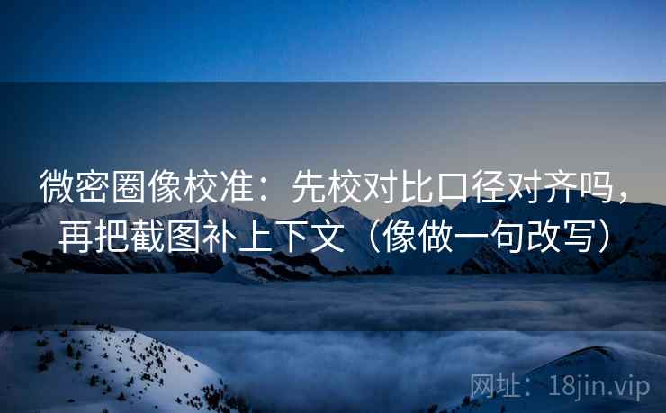 微密圈像校准：先校对比口径对齐吗，再把截图补上下文（像做一句改写）