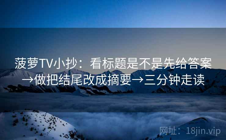 菠萝TV小抄：看标题是不是先给答案→做把结尾改成摘要→三分钟走读  第2张