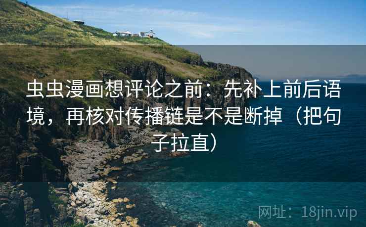 虫虫漫画想评论之前：先补上前后语境，再核对传播链是不是断掉（把句子拉直）