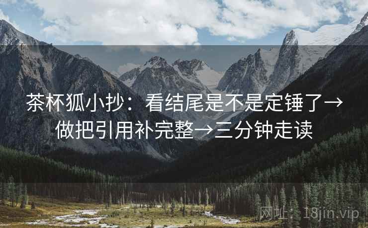 茶杯狐小抄：看结尾是不是定锤了→做把引用补完整→三分钟走读