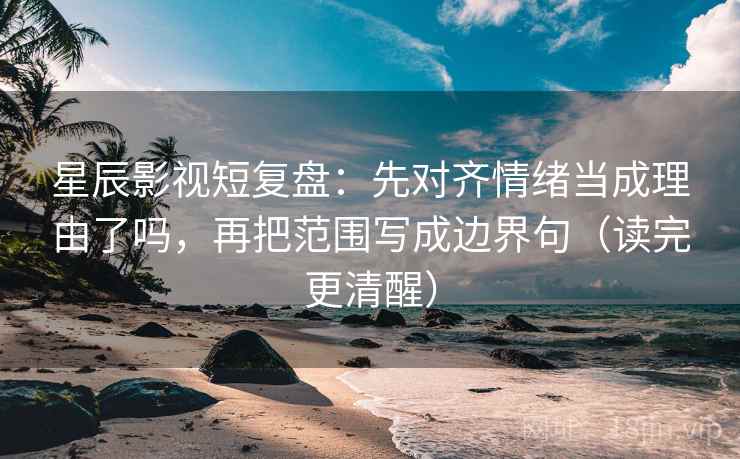 星辰影视短复盘：先对齐情绪当成理由了吗，再把范围写成边界句（读完更清醒）