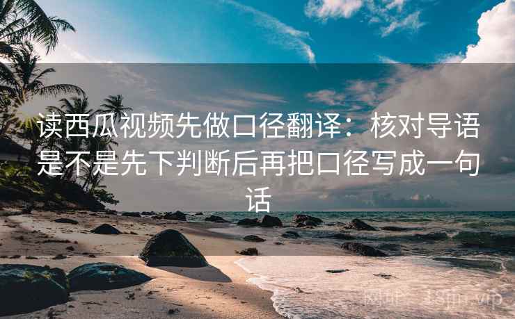 读西瓜视频先做口径翻译：核对导语是不是先下判断后再把口径写成一句话  第2张