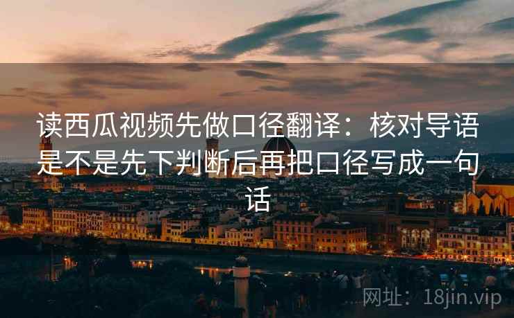 读西瓜视频先做口径翻译：核对导语是不是先下判断后再把口径写成一句话