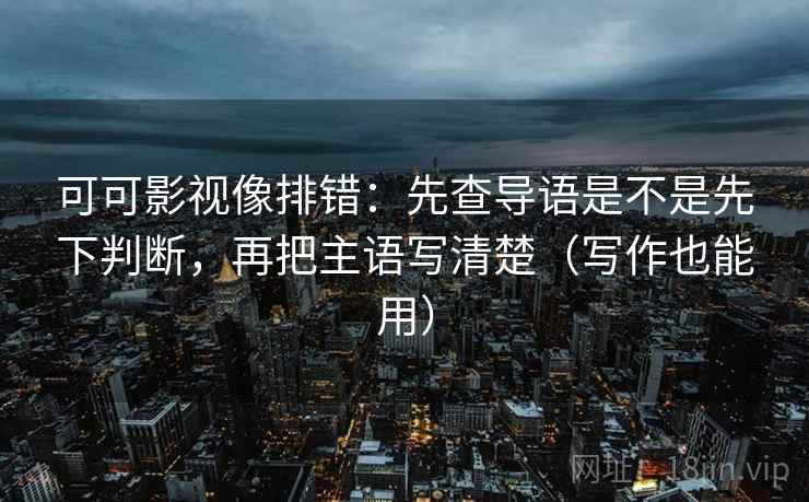 可可影视像排错：先查导语是不是先下判断，再把主语写清楚（写作也能用）  第2张