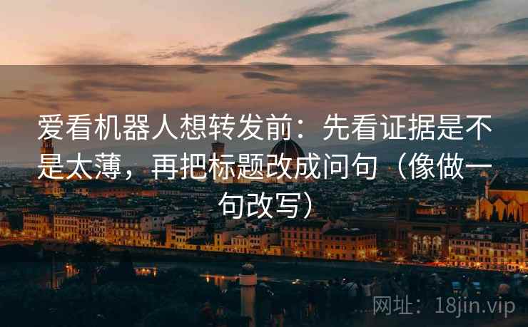 爱看机器人想转发前：先看证据是不是太薄，再把标题改成问句（像做一句改写）  第2张
