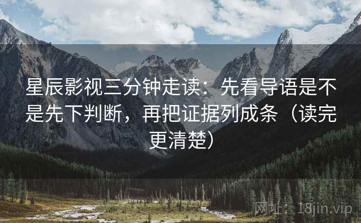 星辰影视三分钟走读：先看导语是不是先下判断，再把证据列成条（读完更清楚）  第2张