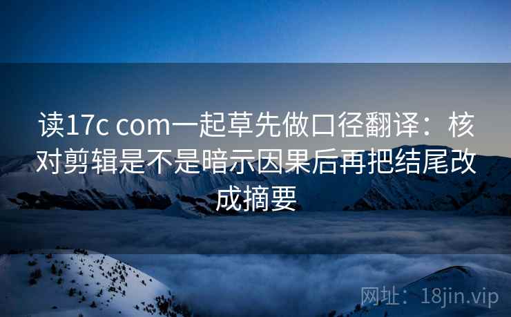 读17c com一起草先做口径翻译：核对剪辑是不是暗示因果后再把结尾改成摘要  第2张