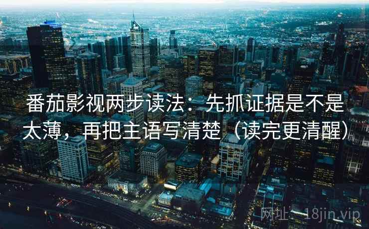 番茄影视两步读法：先抓证据是不是太薄，再把主语写清楚（读完更清醒）