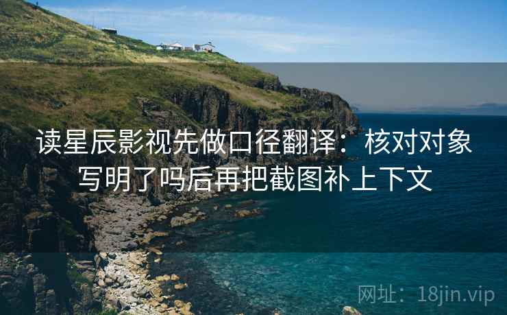 读星辰影视先做口径翻译：核对对象写明了吗后再把截图补上下文  第2张