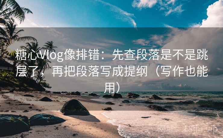 糖心Vlog像排错：先查段落是不是跳层了，再把段落写成提纲（写作也能用）