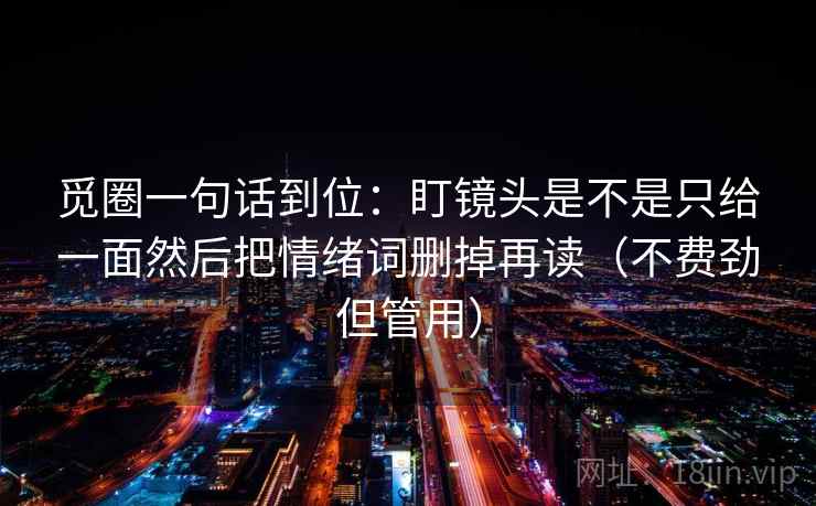 觅圈一句话到位：盯镜头是不是只给一面然后把情绪词删掉再读（不费劲但管用）  第2张