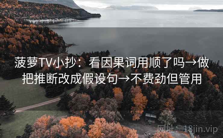 菠萝TV小抄：看因果词用顺了吗→做把推断改成假设句→不费劲但管用