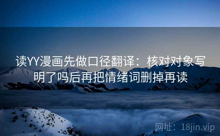 读YY漫画先做口径翻译：核对对象写明了吗后再把情绪词删掉再读  第2张
