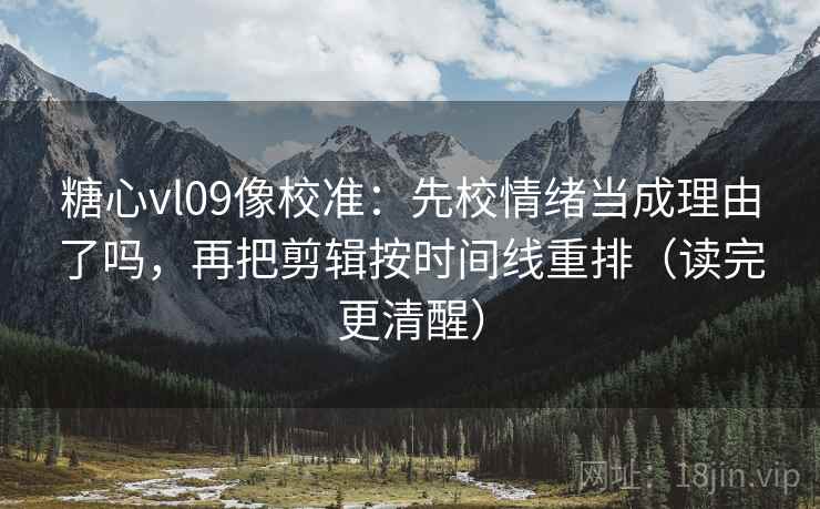 糖心vl09像校准：先校情绪当成理由了吗，再把剪辑按时间线重排（读完更清醒）  第2张