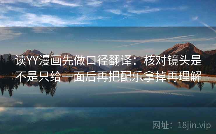读YY漫画先做口径翻译：核对镜头是不是只给一面后再把配乐拿掉再理解  第2张