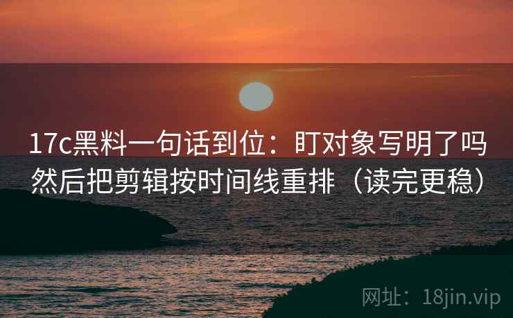17c黑料一句话到位：盯对象写明了吗然后把剪辑按时间线重排（读完更稳）  第2张