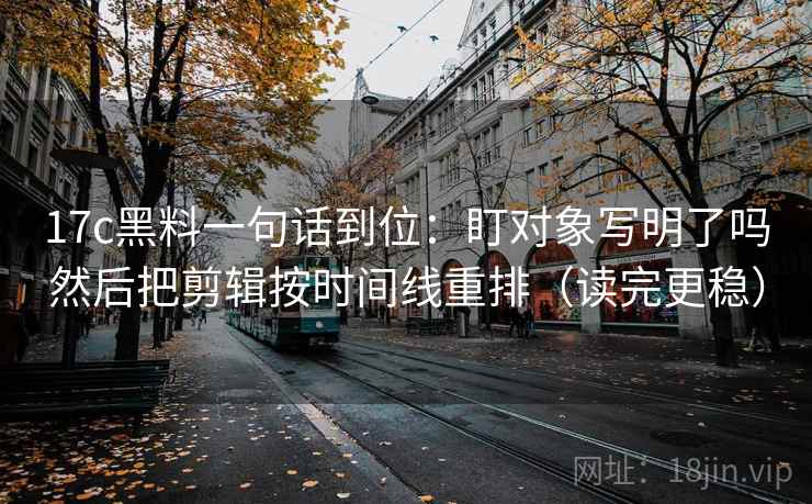 17c黑料一句话到位：盯对象写明了吗然后把剪辑按时间线重排（读完更稳）