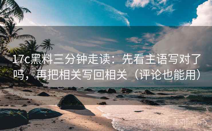 17c黑料三分钟走读：先看主语写对了吗，再把相关写回相关（评论也能用）  第2张