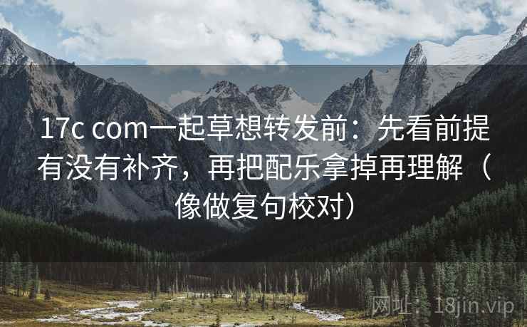 17c com一起草想转发前：先看前提有没有补齐，再把配乐拿掉再理解（像做复句校对）  第2张