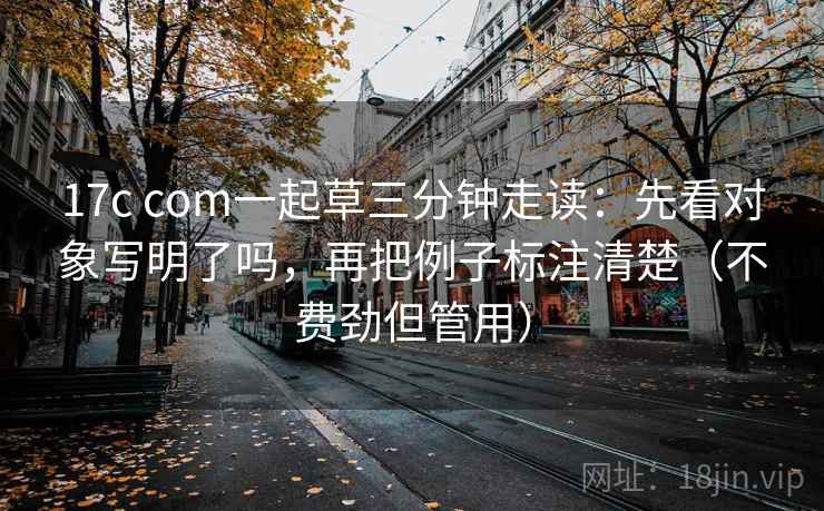 17c com一起草三分钟走读：先看对象写明了吗，再把例子标注清楚（不费劲但管用）