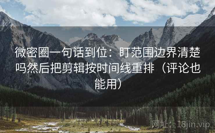 微密圈一句话到位：盯范围边界清楚吗然后把剪辑按时间线重排（评论也能用）